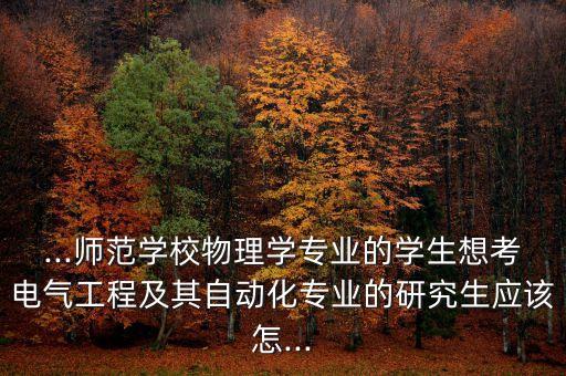 ...師范學(xué)校物理學(xué)專業(yè)的學(xué)生想考電氣工程及其自動(dòng)化專業(yè)的研究生應(yīng)該怎...