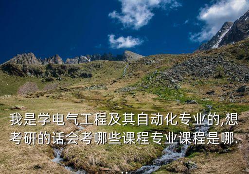 我是學電氣工程及其自動化專業(yè)的,想考研的話會考哪些課程專業(yè)課程是哪...