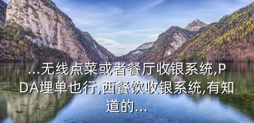 ...無線點菜或者餐廳收銀系統(tǒng),PDA埋單也行,西餐飲收銀系統(tǒng),有知道的...