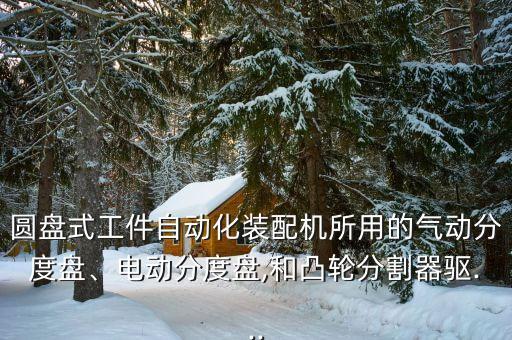圓盤式工件自動(dòng)化裝配機(jī)所用的氣動(dòng)分度盤、電動(dòng)分度盤,和凸輪分割器驅(qū)...