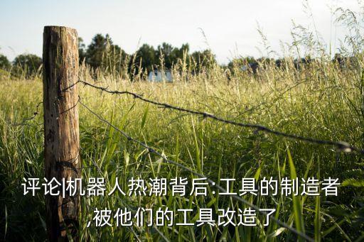 評(píng)論|機(jī)器人熱潮背后:工具的制造者,被他們的工具改造了