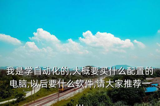 我是學自動化的,大概要買什么配置的電腦,以后要什么軟件,請大家推薦一...