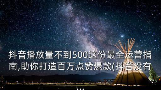 抖音播放量不到500這份最全運(yùn)營指南,助你打造百萬點贊爆款(抖音沒有...