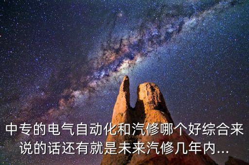 中專的電氣自動化和汽修哪個好綜合來說的話還有就是未來汽修幾年內(nèi)...