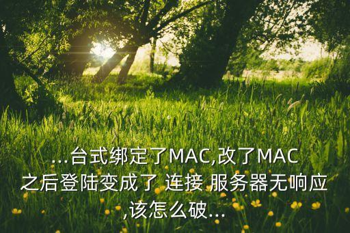 ...臺(tái)式綁定了MAC,改了MAC之后登陸變成了 連接 服務(wù)器無(wú)響應(yīng),該怎么破...