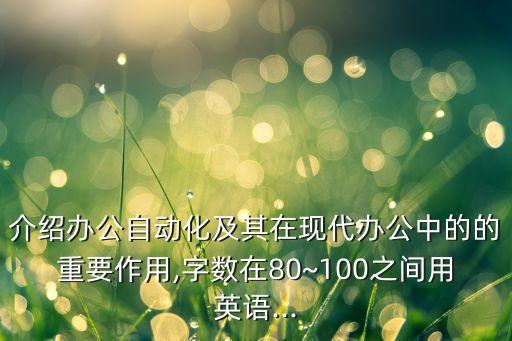 介紹辦公自動(dòng)化及其在現(xiàn)代辦公中的的重要作用,字?jǐn)?shù)在80~100之間用英語(yǔ)...