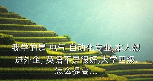 我學的是 電氣 自動化專業(yè),本人想進外企, 英語不是很好,大學四級,怎么提高...