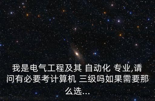 我是電氣工程及其 自動(dòng)化 專業(yè),請問有必要考計(jì)算機(jī) 三級(jí)嗎如果需要那么選...