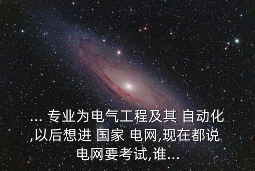 ... 專業(yè)為電氣工程及其 自動化,以后想進(jìn) 國家 電網(wǎng),現(xiàn)在都說 電網(wǎng)要考試,誰...