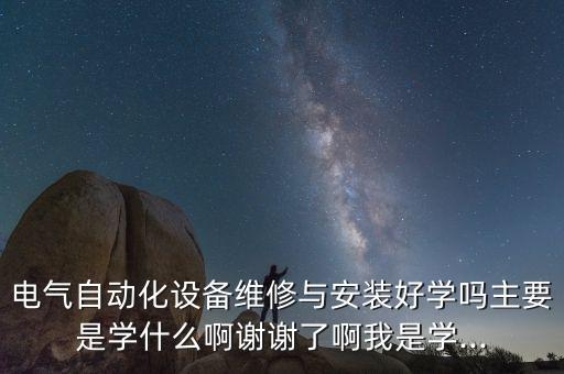 電氣自動化設備維修與安裝好學嗎主要是學什么啊謝謝了啊我是學...
