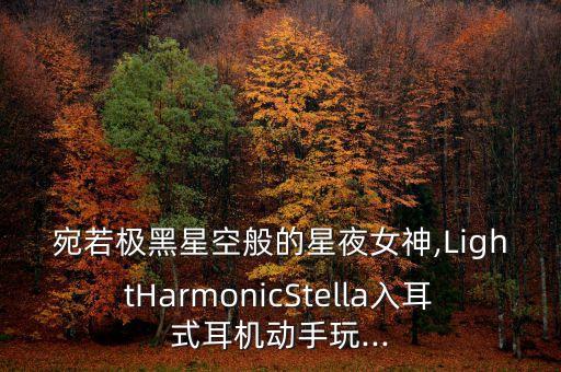 宛若極黑星空般的星夜女神,LightHarmonicStella入耳式耳機(jī)動(dòng)手玩...