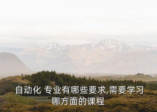  自動(dòng)化 專業(yè)有哪些要求,需要學(xué)習(xí)哪方面的課程
