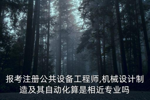 報(bào)考注冊公共設(shè)備工程師,機(jī)械設(shè)計(jì)制造及其自動化算是相近專業(yè)嗎