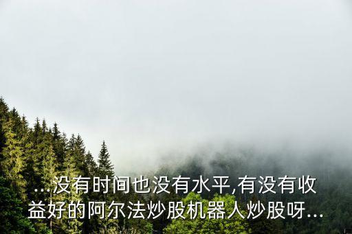 ...沒有時間也沒有水平,有沒有收益好的阿爾法炒股機器人炒股呀...