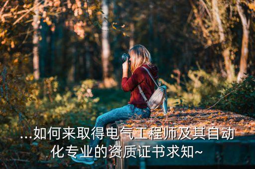 ...如何來取得電氣工程師及其自動化專業(yè)的資質(zhì)證書求知~