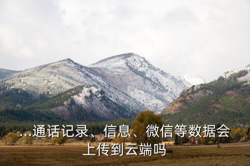 ...通話記錄、信息、微信等數(shù)據(jù)會上傳到云端嗎