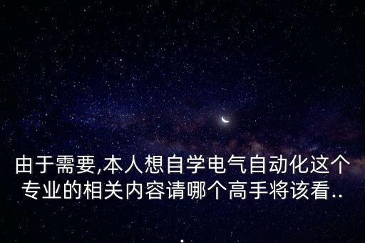由于需要,本人想自學(xué)電氣自動(dòng)化這個(gè)專業(yè)的相關(guān)內(nèi)容請(qǐng)哪個(gè)高手將該看...