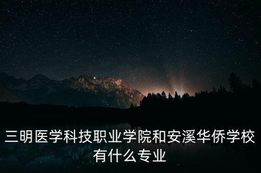 三明醫(yī)學科技職業(yè)學院和安溪華僑學校有什么專業(yè)
