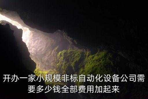 開辦一家小規(guī)模非標(biāo)自動化設(shè)備公司需要多少錢全部費用加起來