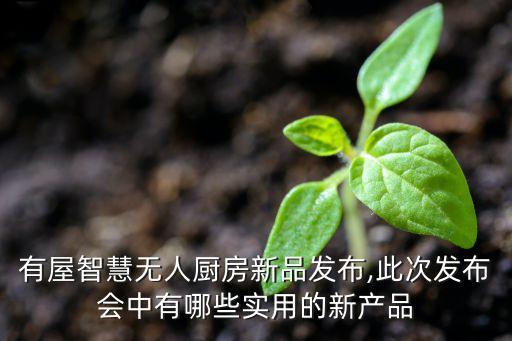 有屋智慧無人廚房新品發(fā)布,此次發(fā)布會中有哪些實用的新產(chǎn)品