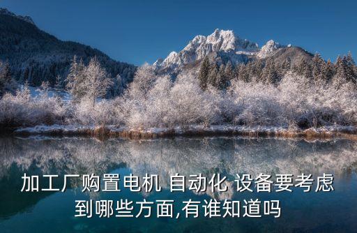 加工廠購置電機(jī) 自動化 設(shè)備要考慮到哪些方面,有誰知道嗎