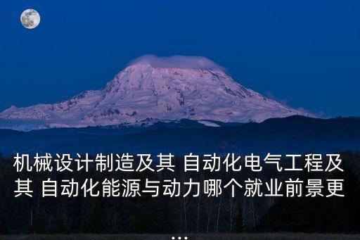機(jī)械設(shè)計制造及其 自動化電氣工程及其 自動化能源與動力哪個就業(yè)前景更...