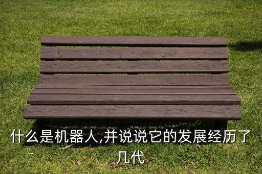 什么是機(jī)器人,并說(shuō)說(shuō)它的發(fā)展經(jīng)歷了幾代