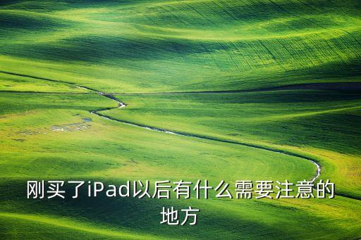 剛買了iPad以后有什么需要注意的地方