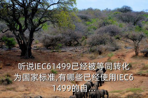 聽(tīng)說(shuō)IEC61499已經(jīng)被等同轉(zhuǎn)化為國(guó)家標(biāo)準(zhǔn),有哪些已經(jīng)使用IEC61499的自...