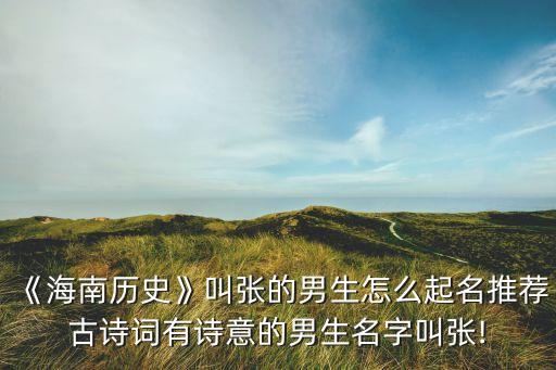 《海南歷史》叫張的男生怎么起名推薦古詩(shī)詞有詩(shī)意的男生名字叫張!