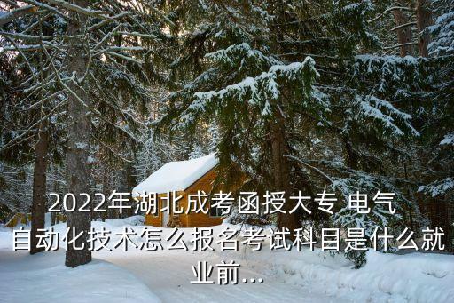 2022年湖北成考函授大專 電氣 自動(dòng)化技術(shù)怎么報(bào)名考試科目是什么就業(yè)前...