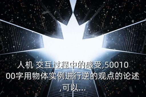 人機(jī) 交互過(guò)程中的感受,5001000字用物體實(shí)例進(jìn)行逆的觀點(diǎn)的論述,可以...