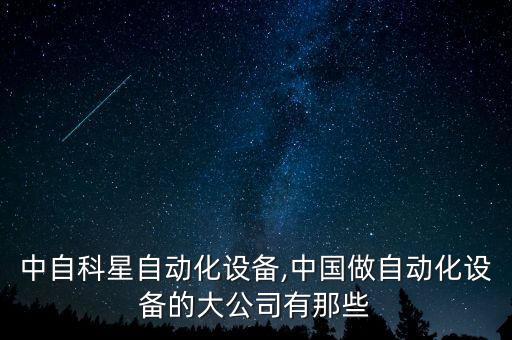 北京中自科星自動(dòng)化設(shè)備,中國做自動(dòng)化設(shè)備的大公司有那些?