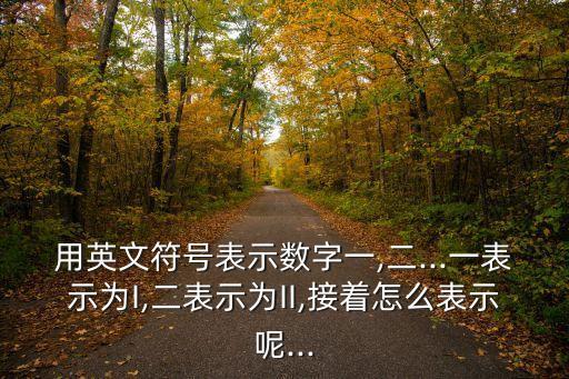 用英文符號表示數(shù)字一,二...一表示為I,二表示為II,接著怎么表示呢...
