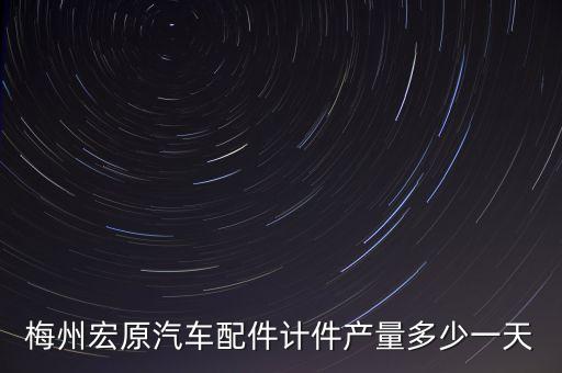 梅州宏原汽車配件計(jì)件產(chǎn)量多少一天