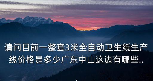 請(qǐng)問(wèn)目前一整套3米全自動(dòng)衛(wèi)生紙生產(chǎn)線價(jià)格是多少?gòu)V東中山這邊有哪些...