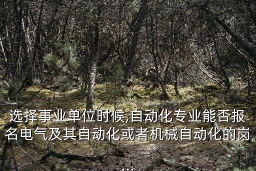 選擇事業(yè)單位時(shí)候,自動(dòng)化專業(yè)能否報(bào)名電氣及其自動(dòng)化或者機(jī)械自動(dòng)化的崗...