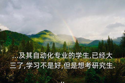 ...及其自動化專業(yè)的學(xué)生,已經(jīng)大三了,學(xué)習(xí)不是好,但是想考研究生...