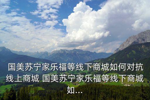  國(guó)美蘇寧家樂(lè)福等線下商城如何對(duì)抗線上商城 國(guó)美蘇寧家樂(lè)福等線下商城如...
