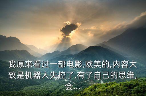 我原來看過一部電影,歐美的,內(nèi)容大致是機(jī)器人失控了,有了自己的思維,會(huì)...