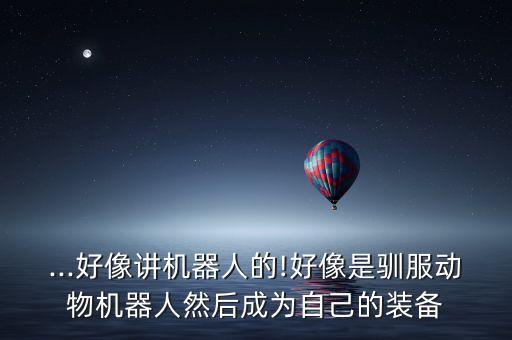 ...好像講機(jī)器人的!好像是馴服動(dòng)物機(jī)器人然后成為自己的裝備