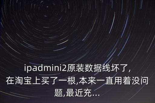 ipadmini2原裝數(shù)據(jù)線壞了,在淘寶上買了一根,本來一直用著沒問題,最近充...