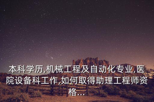 本科學(xué)歷,機(jī)械工程及自動(dòng)化專業(yè),醫(yī)院設(shè)備科工作,如何取得助理工程師資格...