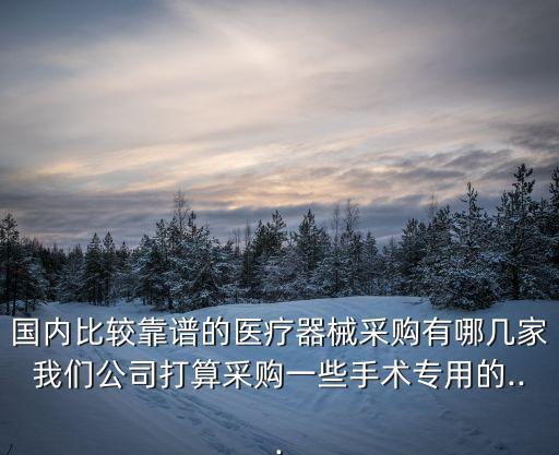 國內(nèi)比較靠譜的醫(yī)療器械采購有哪幾家我們公司打算采購一些手術專用的...