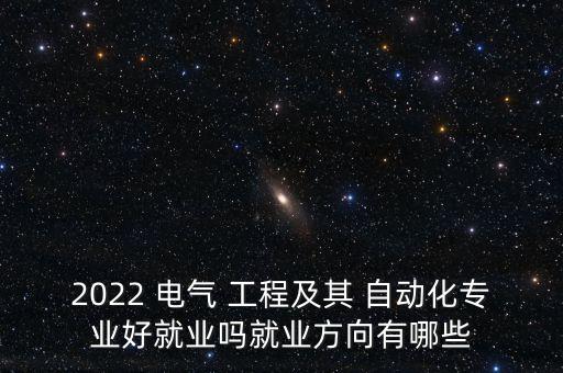 2022 電氣 工程及其 自動化專業(yè)好就業(yè)嗎就業(yè)方向有哪些