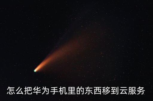 怎么把華為手機(jī)里的東西移到云服務(wù)