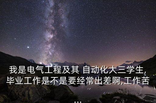 我是電氣工程及其 自動(dòng)化大三學(xué)生,畢業(yè)工作是不是要經(jīng)常出差啊,工作苦...