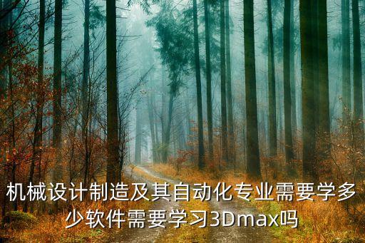 機械設計制造及其自動化專業(yè)需要學多少軟件需要學習3Dmax嗎