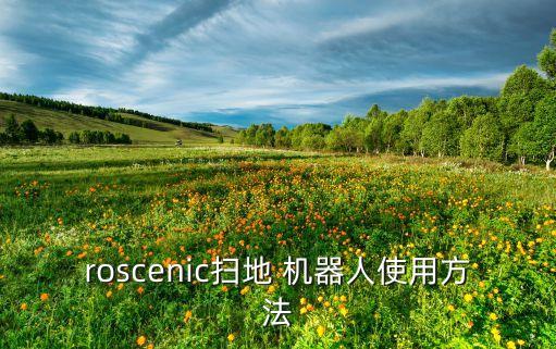 roscenic掃地 機(jī)器人使用方法