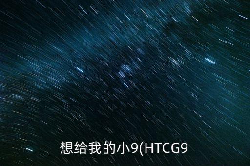 想給我的小9(HTCG9